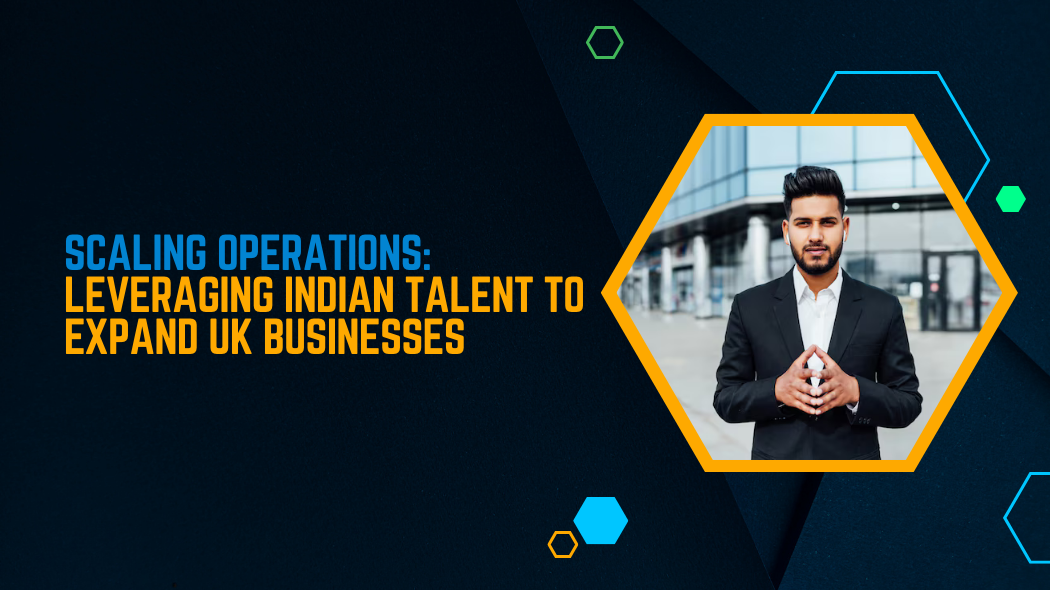 Scaling Operations: Leveraging Indian Talent to Expand UK Businesses